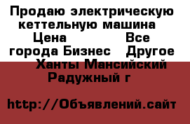 Продаю электрическую кеттельную машина › Цена ­ 50 000 - Все города Бизнес » Другое   . Ханты-Мансийский,Радужный г.